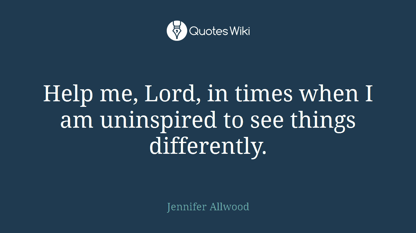 Help me, Lord, in times when I am uninspired to see things differently.