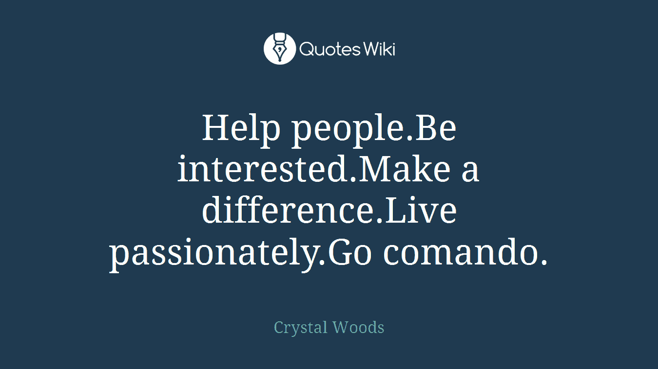 Help people.Be interested.Make a difference.Live passionately.Go comando.