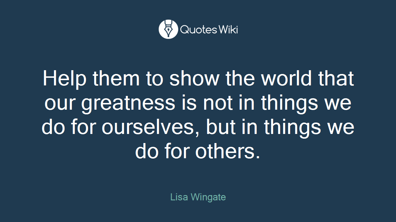 Help them to show the world that our greatness is not in things we do for ourselves, but in things we do for others.