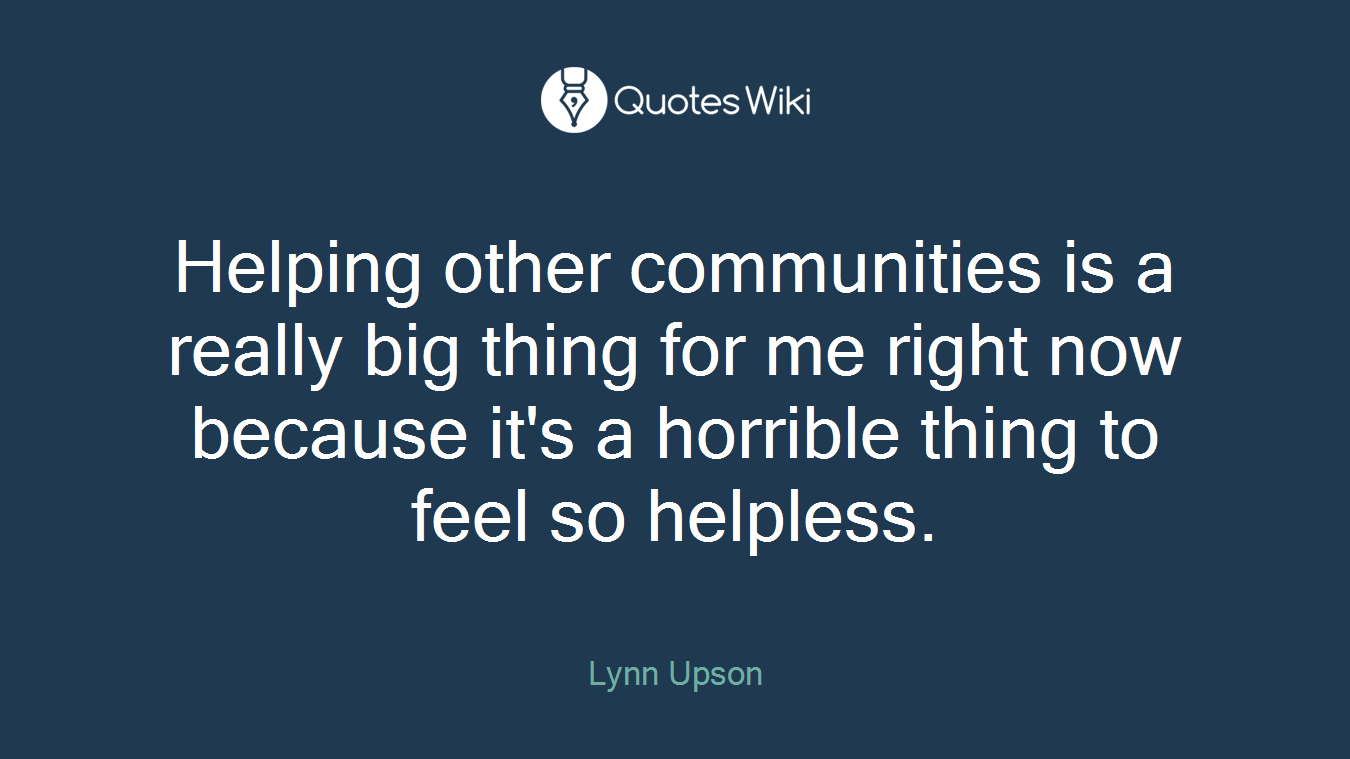 Helping other communities is a really big thing for me right now because it's a horrible thing to feel so helpless.