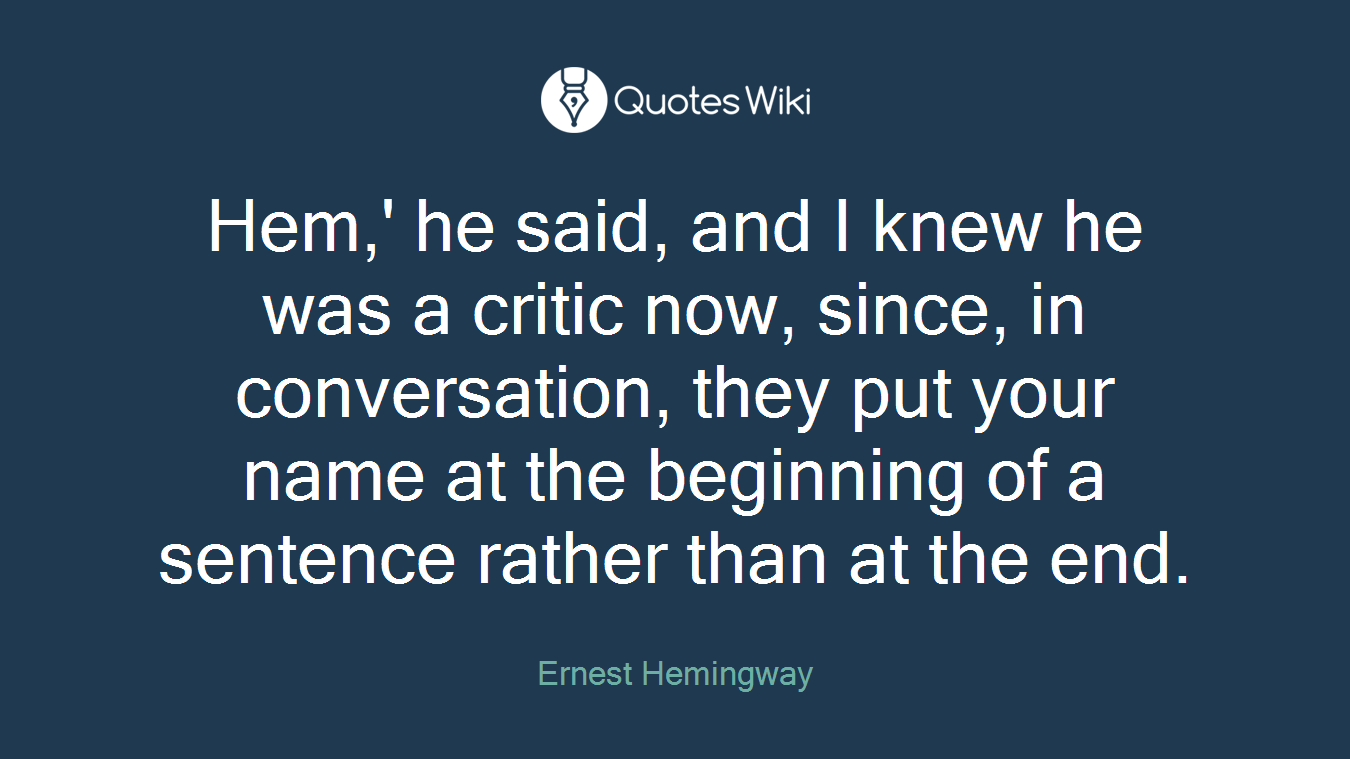 Hem,' he said, and I knew he was a critic now, since, in conversation, they put your name at the beginning of a sentence rather than at the end.