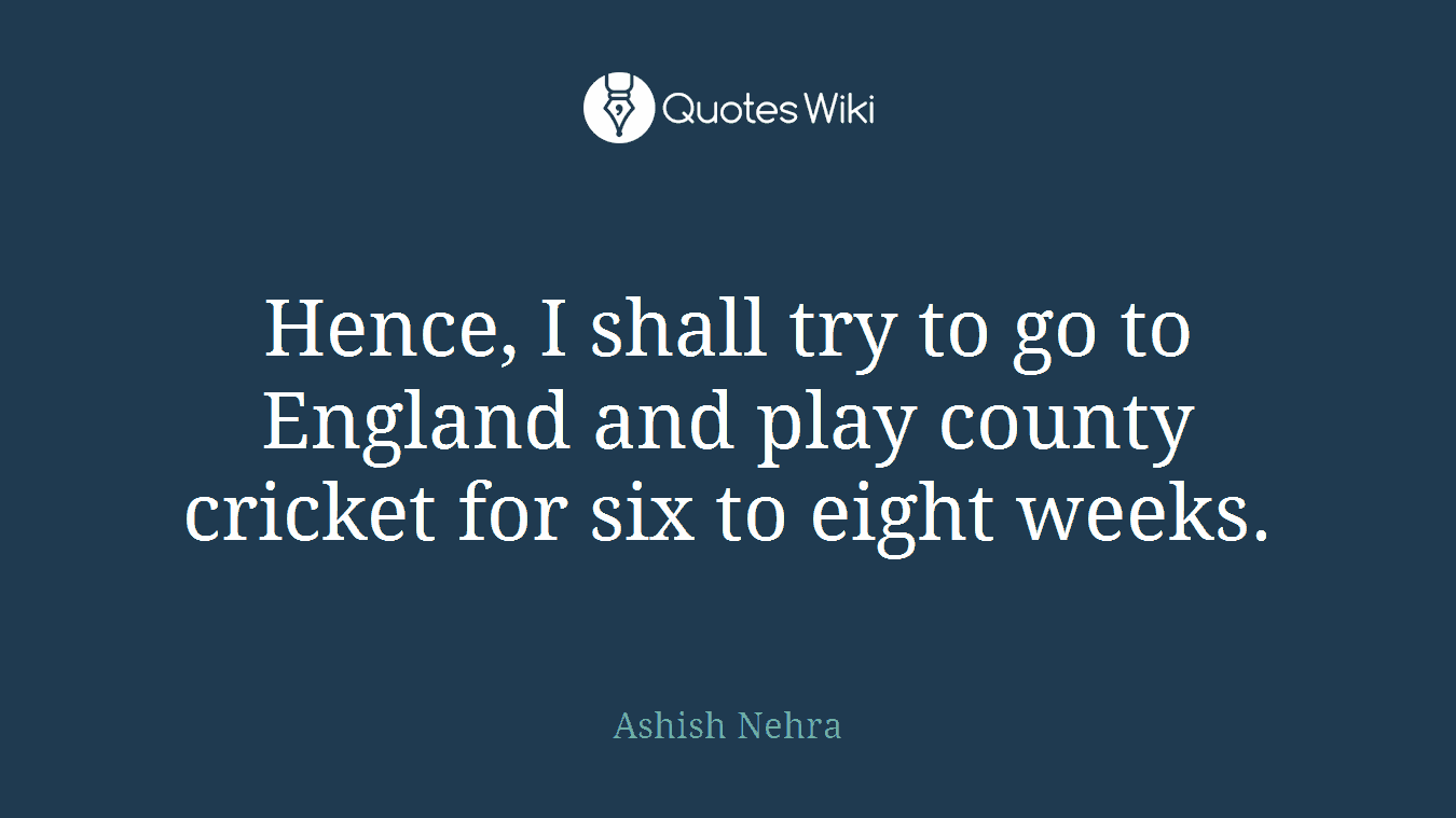 Hence, I shall try to go to England and play county cricket for six to eight weeks.