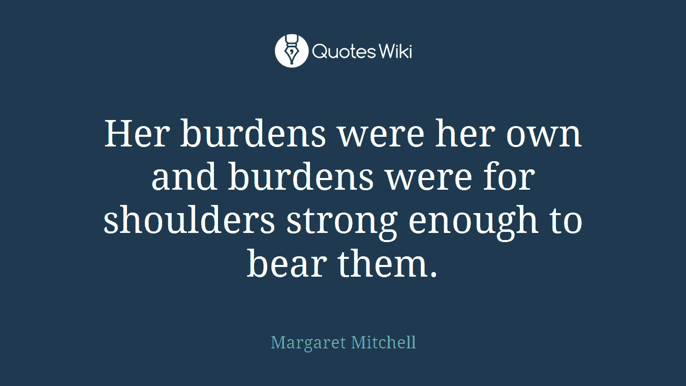 Her burdens were her own and burdens were for shoulders strong enough to bear them.