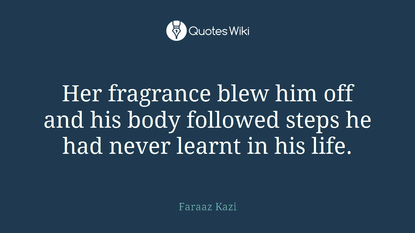 Her fragrance blew him off and his body followed steps he had never learnt in his life.