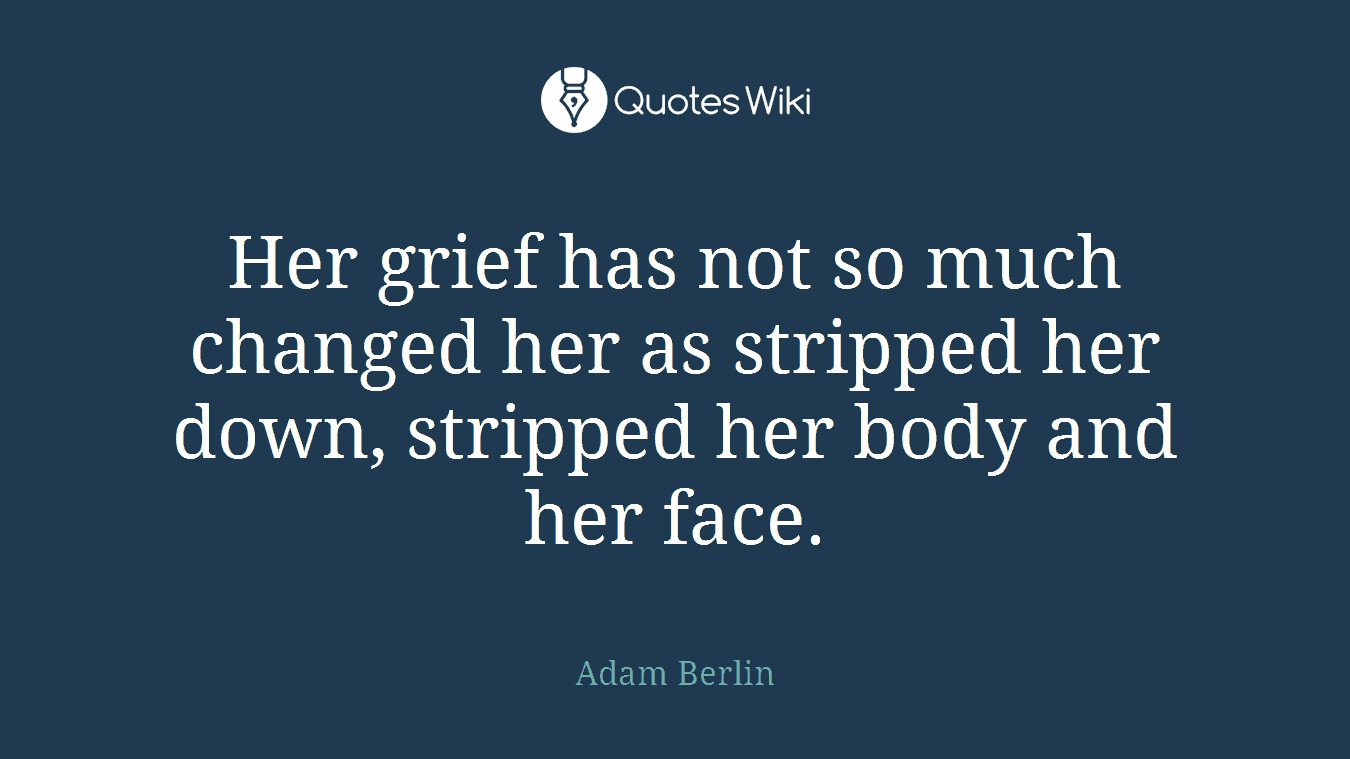 Her grief has not so much changed her as stripped her down, stripped her body and her face.