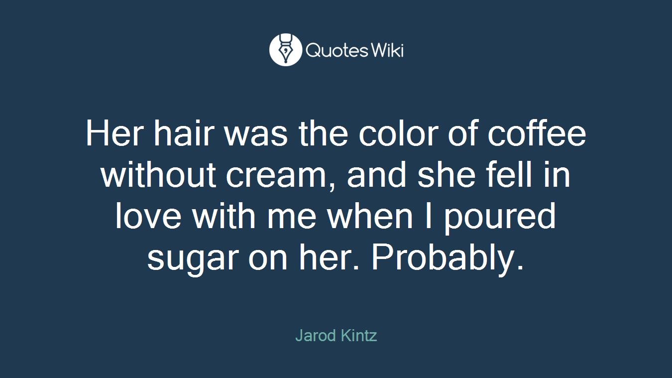 Her hair was the color of coffee without cream, and she fell in love with me when I poured sugar on her. Probably.