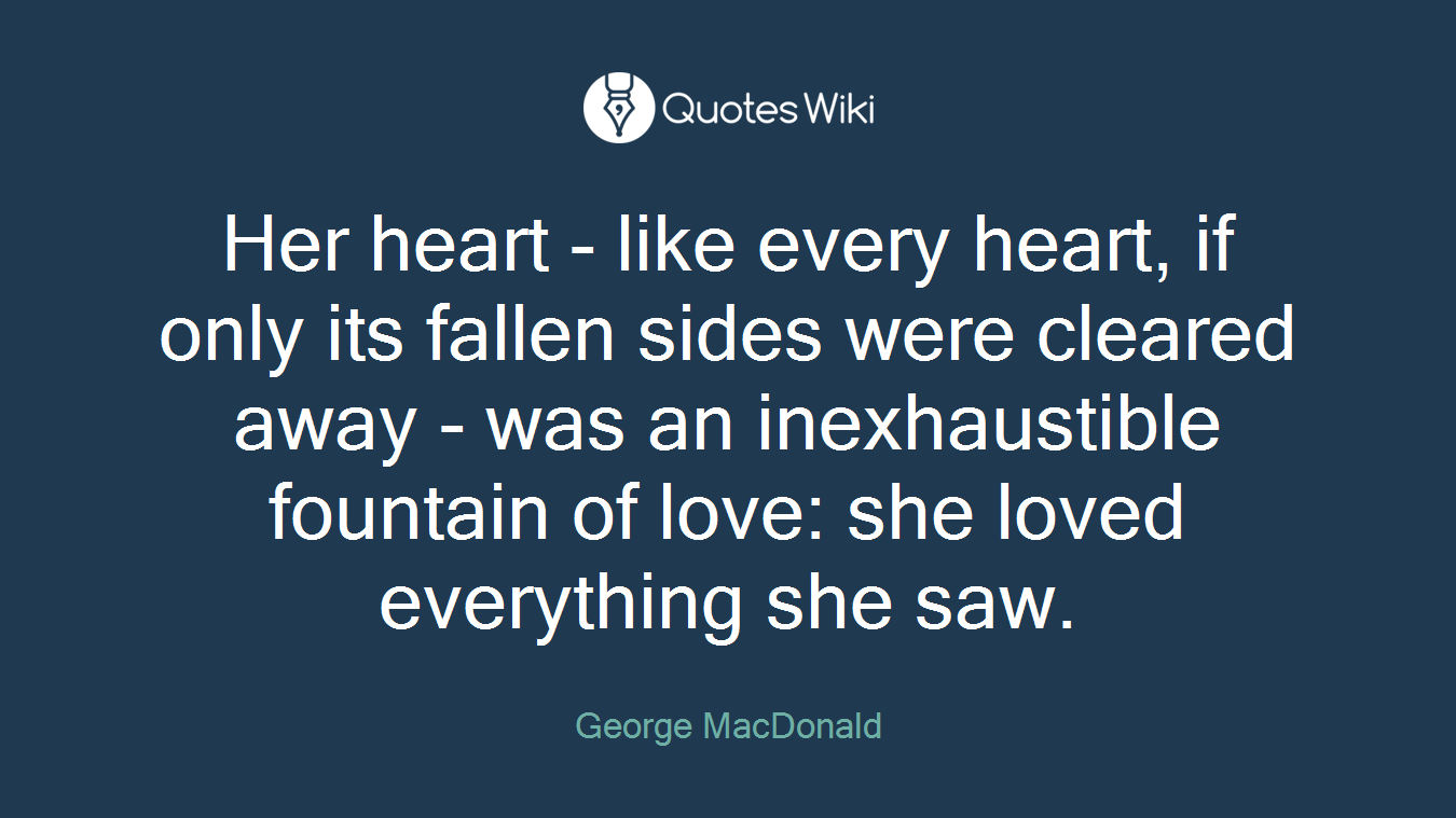 Her heart - like every heart, if only its fallen sides were cleared away - was an inexhaustible fountain of love: she loved everything she saw.