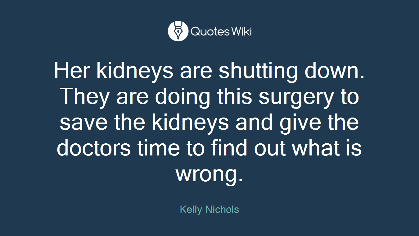 Her kidneys are shutting down. They are doing this surgery to save the kidneys and give the doctors time to find out what is wrong.