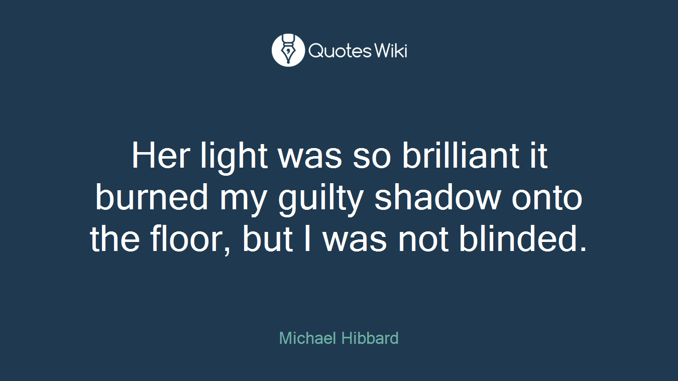 Her light was so brilliant it burned my guilty shadow onto the floor, but I was not blinded.