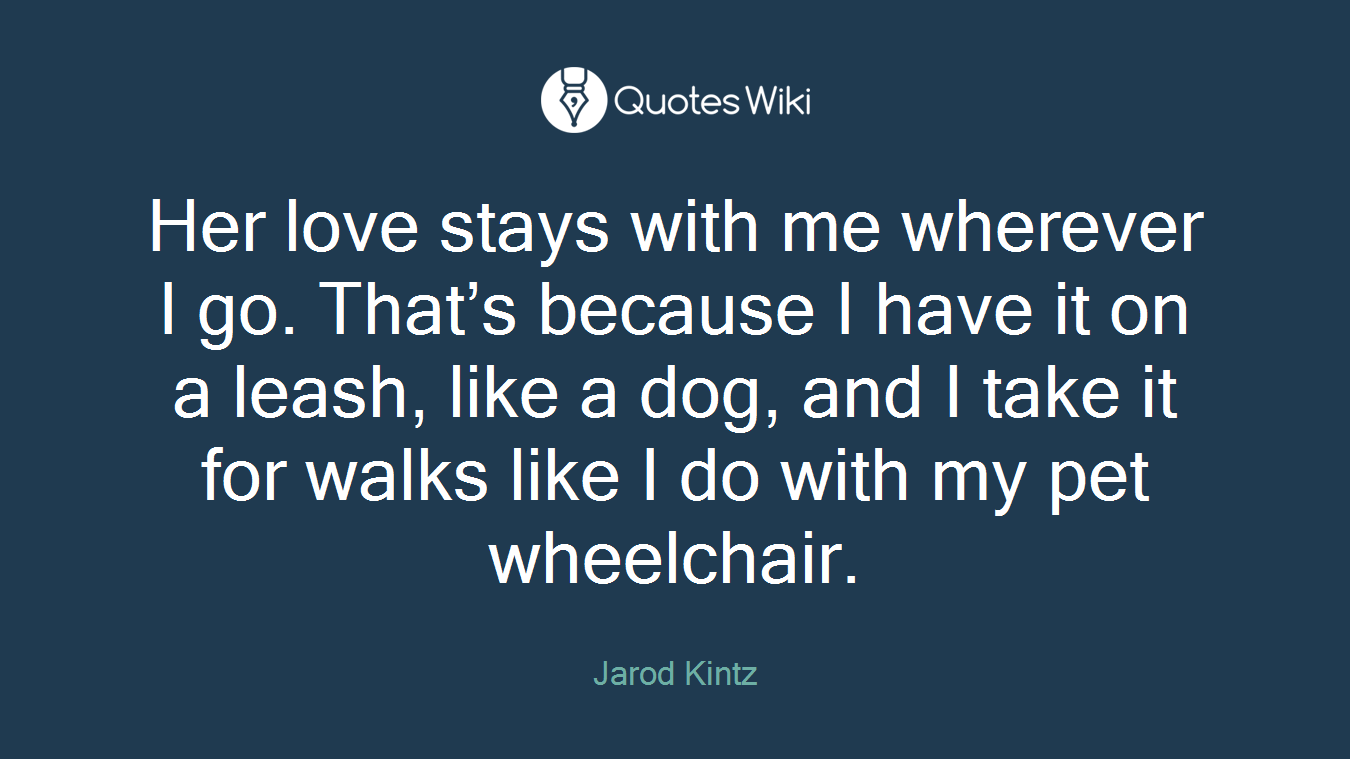 Her love stays with me wherever I go. That’s because I have it on a leash, like a dog, and I take it for walks like I do with my pet wheelchair.