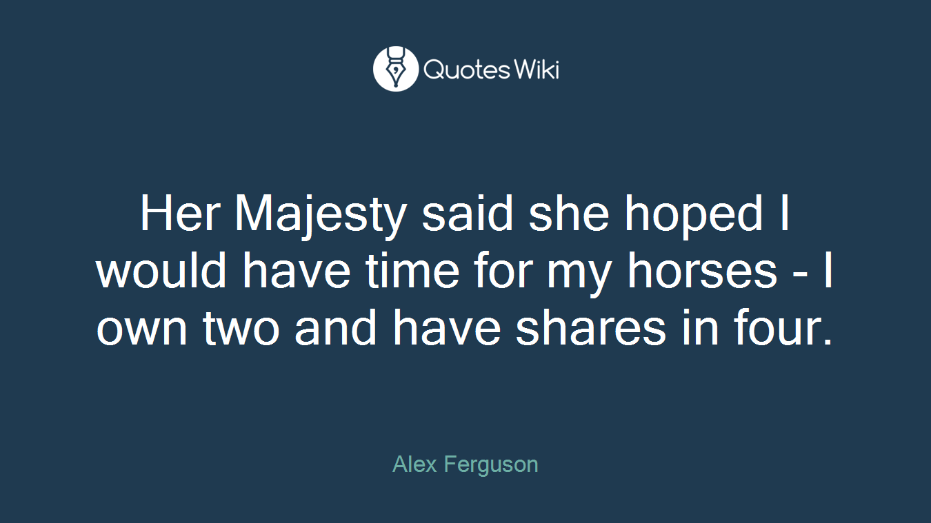 Her Majesty said she hoped I would have time for my horses - I own two and have shares in four.