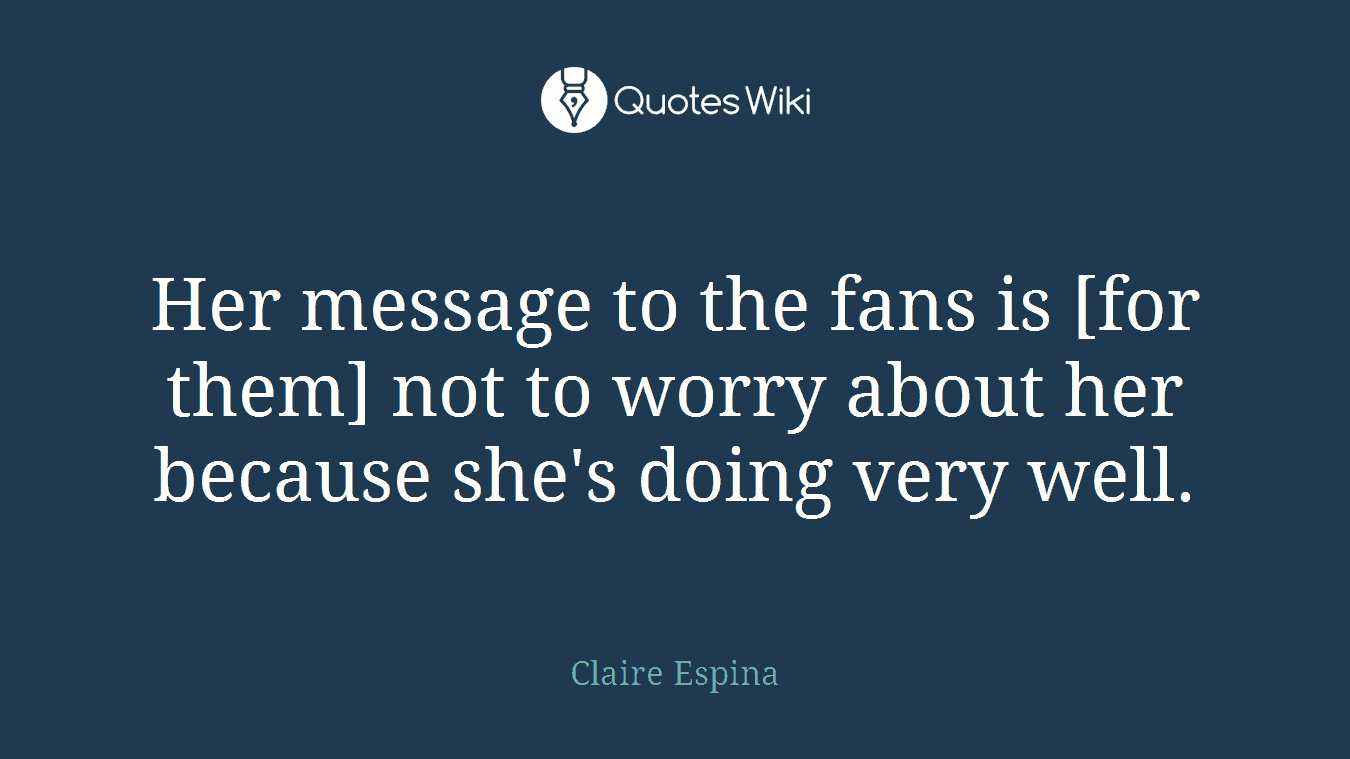 Her message to the fans is [for them] not to worry about her because she's doing very well.