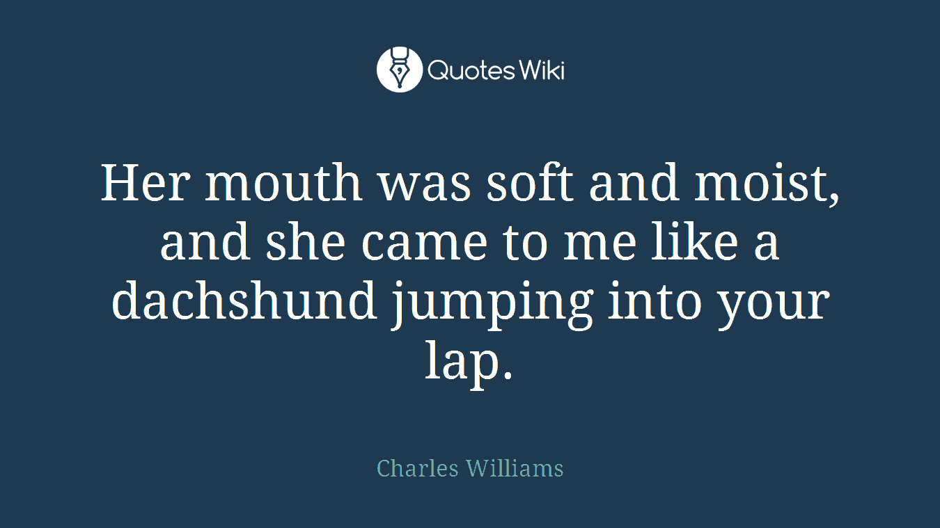 Her mouth was soft and moist, and she came to me like a dachshund jumping into your lap.