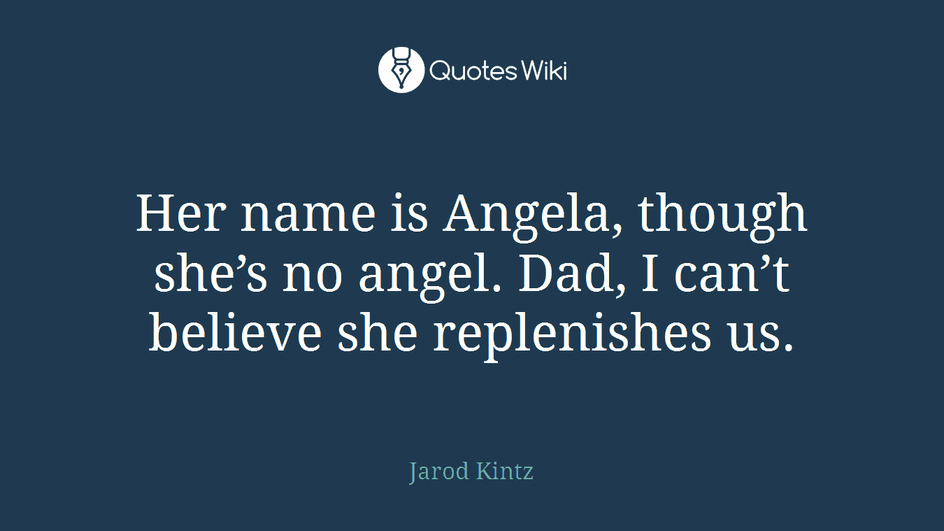 Her name is Angela, though she’s no angel. Dad, I can’t believe she replenishes us.