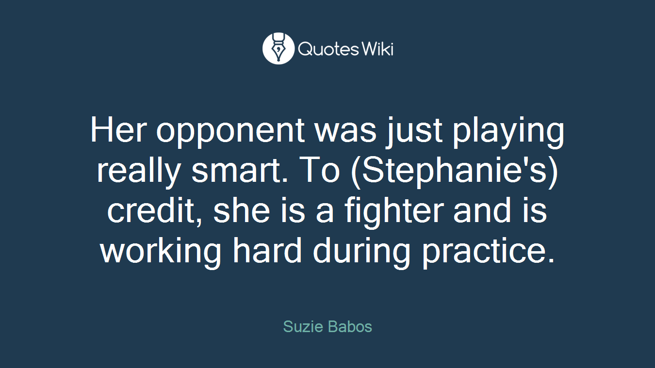 Her opponent was just playing really smart. To (Stephanie's) credit, she is a fighter and is working hard during practice.