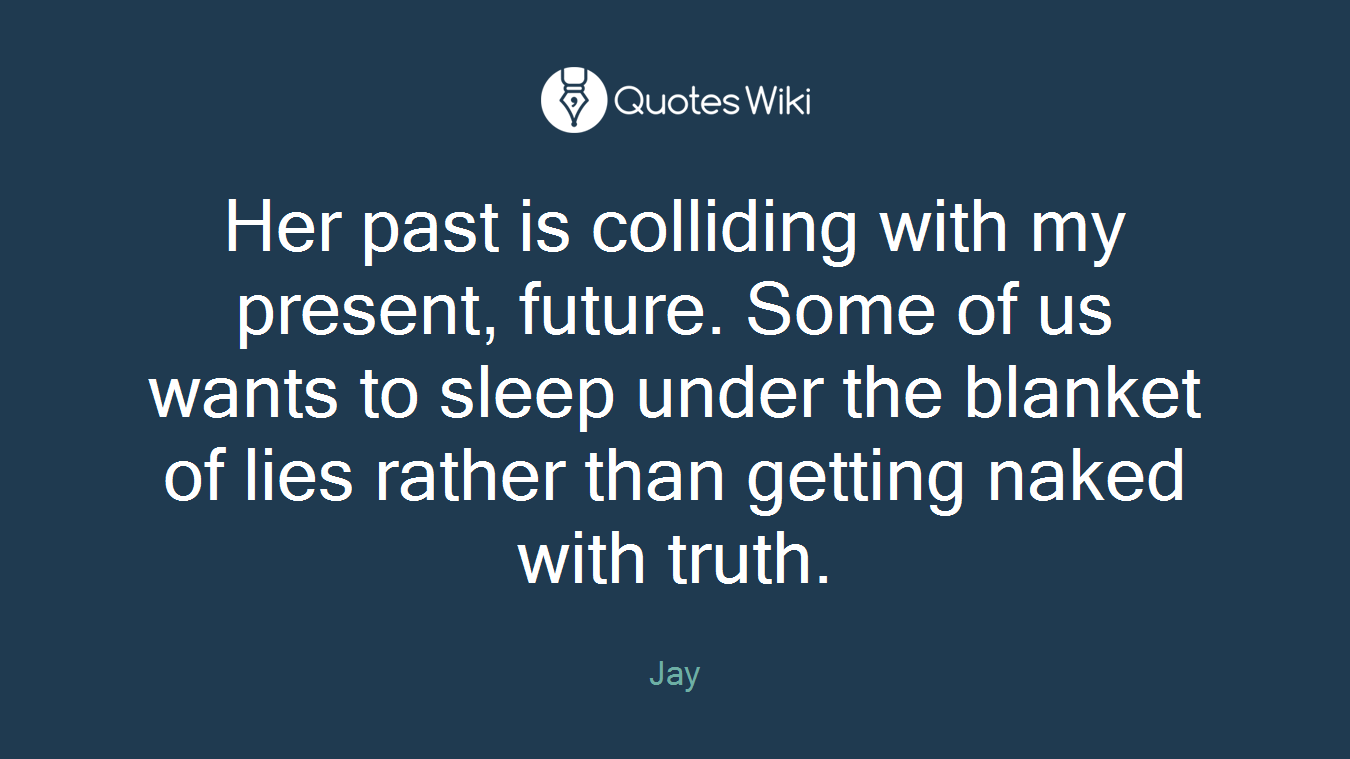 Her past is colliding with my present, future. Some of us wants to sleep under the blanket of lies rather than getting naked with truth.