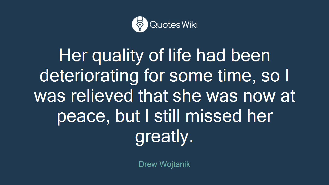 Her quality of life had been deteriorating for some time, so I was relieved that she was now at peace, but I still missed her greatly.