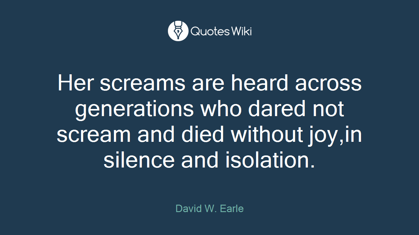 Her screams are heard across generations who dared not scream and died without joy,in silence and isolation.