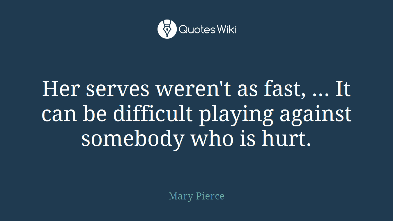 Her serves weren't as fast, ... It can be difficult playing against somebody who is hurt.