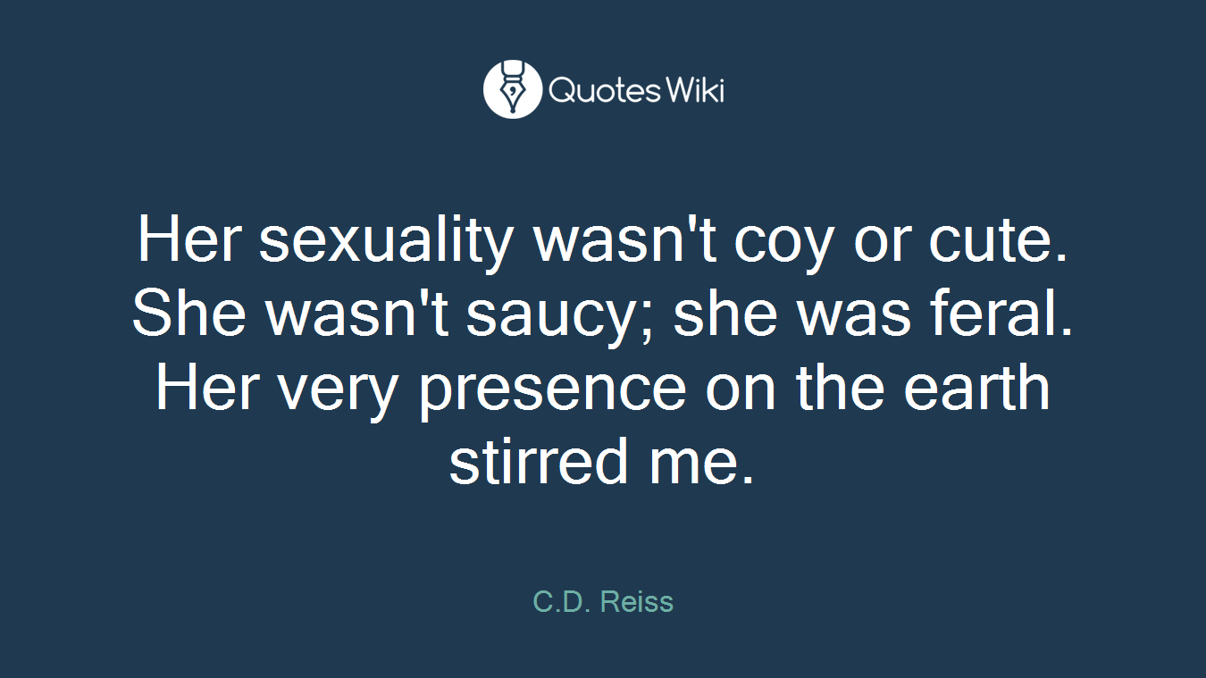 Her sexuality wasn't coy or cute. She wasn't saucy; she was feral. Her very presence on the earth stirred me.