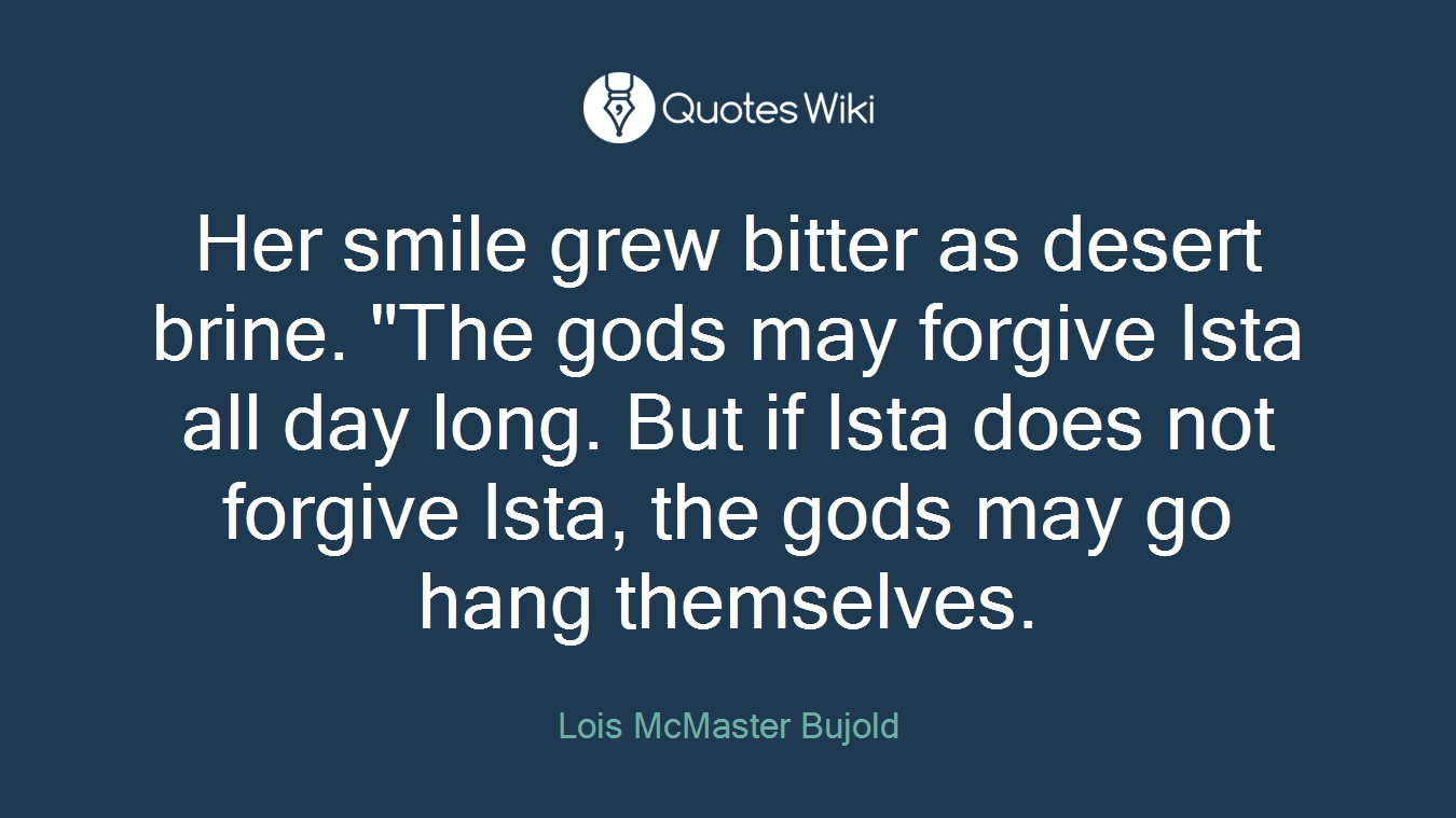 Her smile grew bitter as desert brine. "The gods may forgive Ista all day long. But if Ista does not forgive Ista, the gods may go hang themselves.
