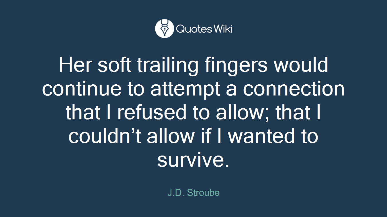 Her soft trailing fingers would continue to attempt a connection that I refused to allow; that I couldn’t allow if I wanted to survive.