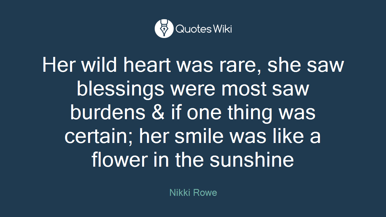 Her wild heart was rare, she saw blessings were most saw burdens & if one thing was certain; her smile was like a flower in the sunshine