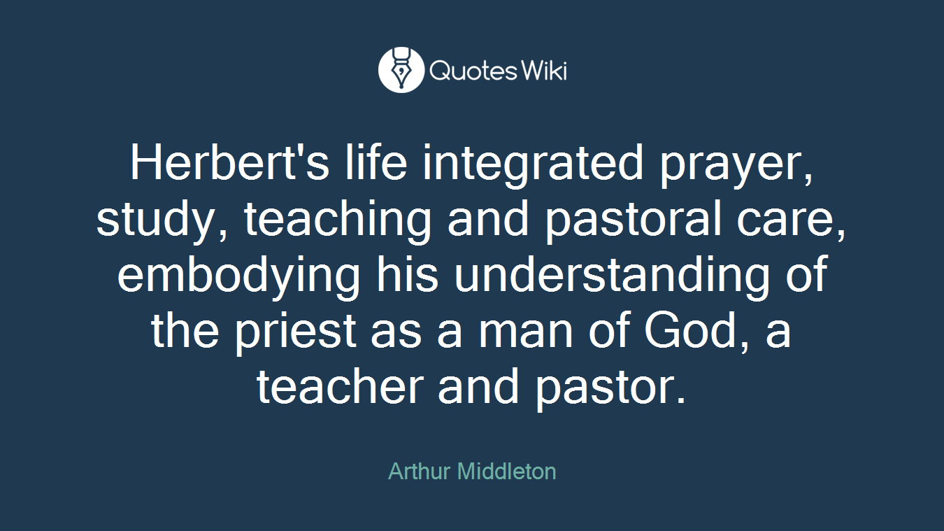 Herbert's life integrated prayer, study, teaching and pastoral care, embodying his understanding of the priest as a man of God, a teacher and pastor.