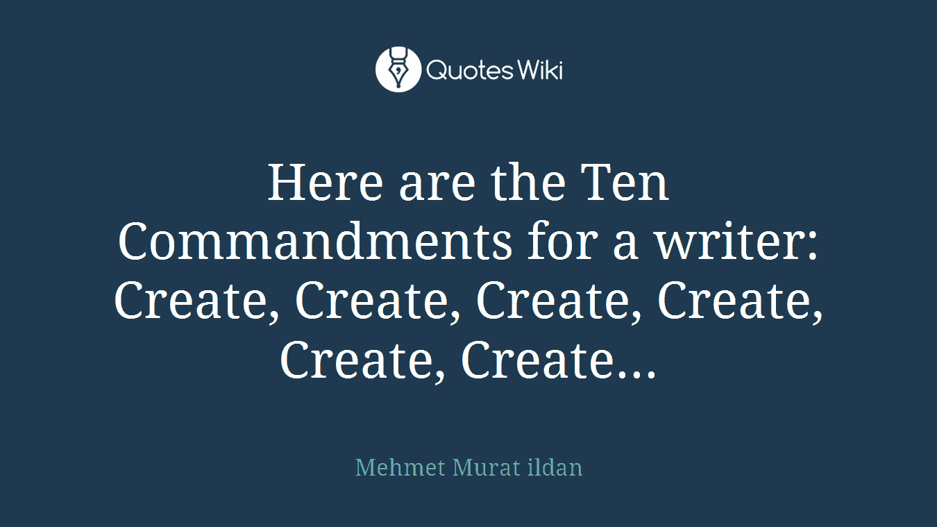 Here are the Ten Commandments for a writer: Create, Create, Create, Create, Create, Create...
