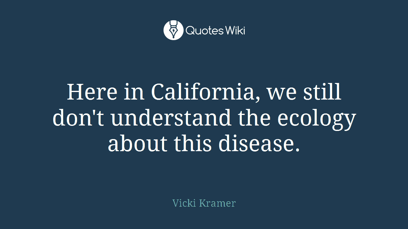 Here in California, we still don't understand the ecology about this disease.