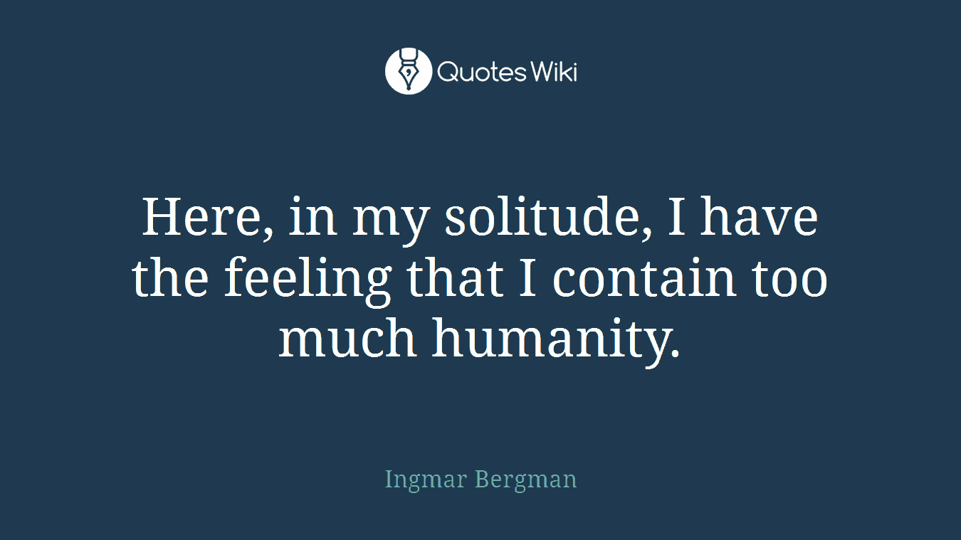 Here, in my solitude, I have the feeling that I contain too much humanity.