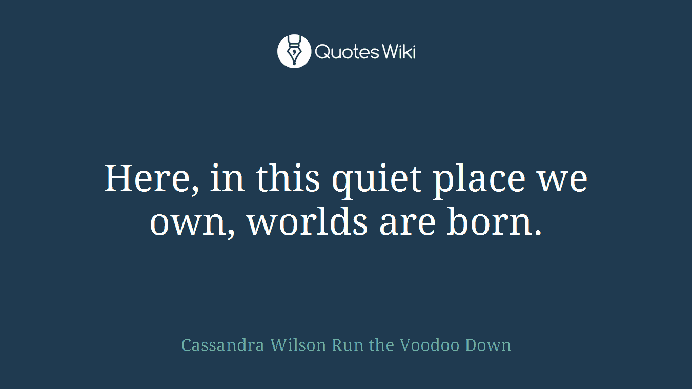 Here, in this quiet place we own, worlds are born.