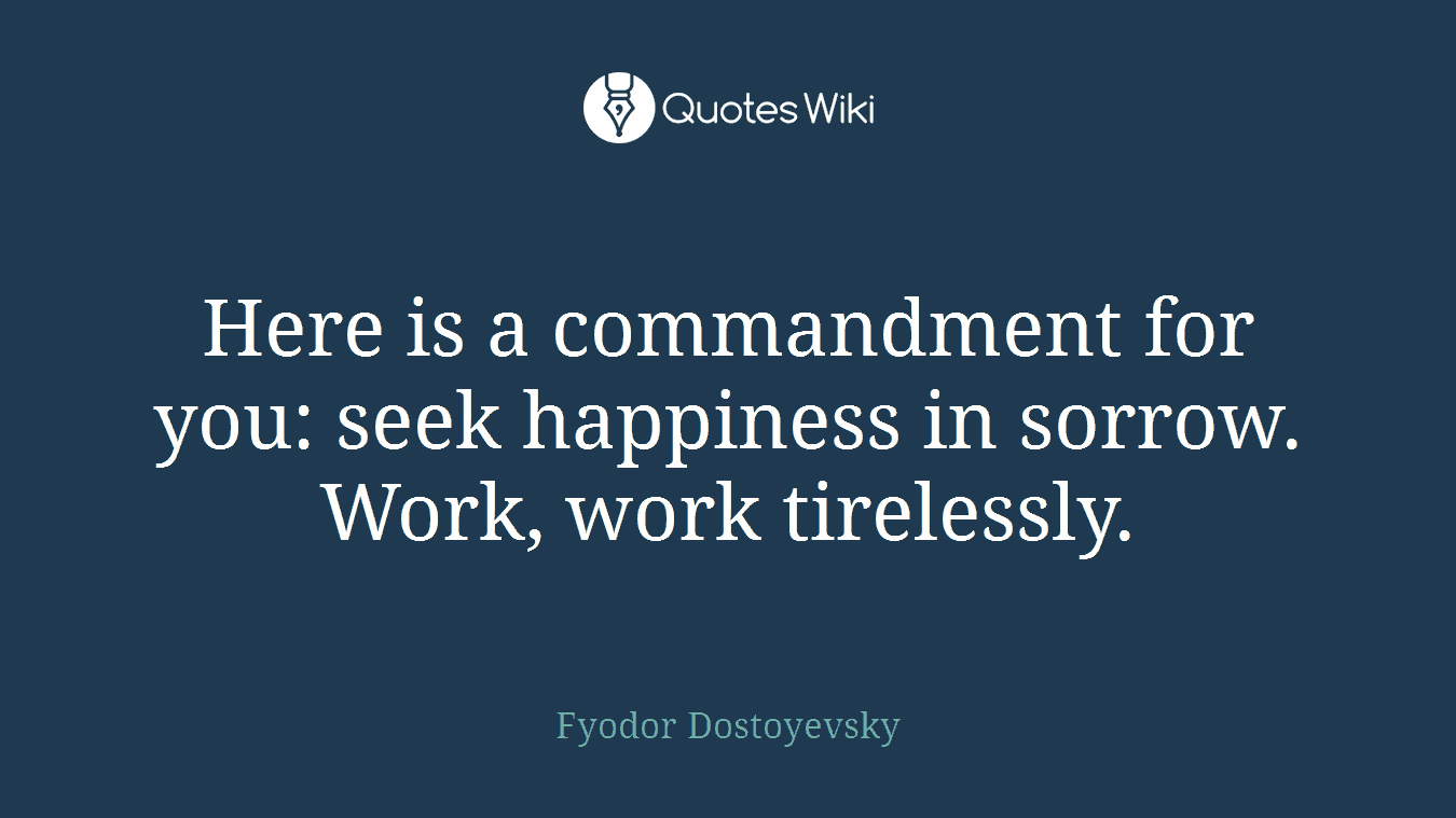 Here is a commandment for you: seek happiness in sorrow. Work, work tirelessly.