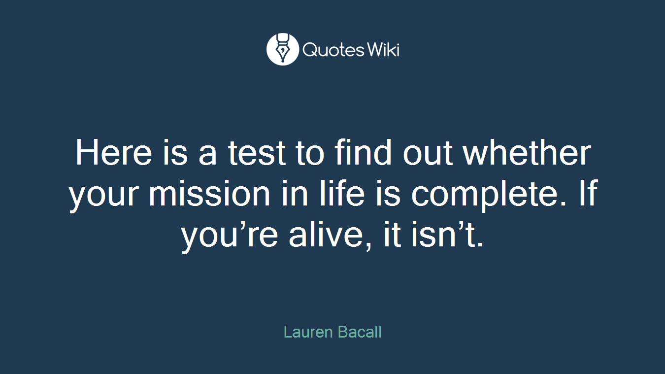 Here is a test to find out whether your mission in life is complete. If you’re alive, it isn’t.