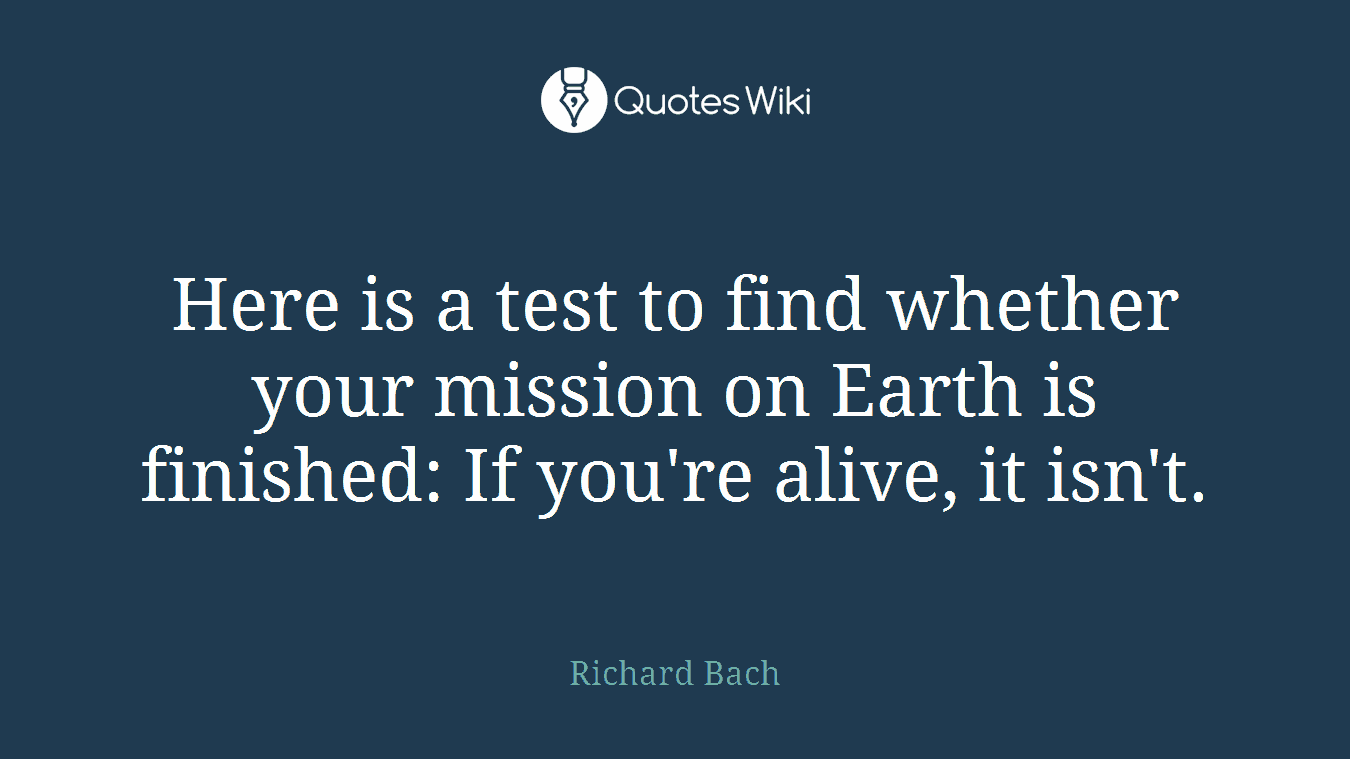 Here is a test to find whether your mission on Earth is finished: If you're alive, it isn't.