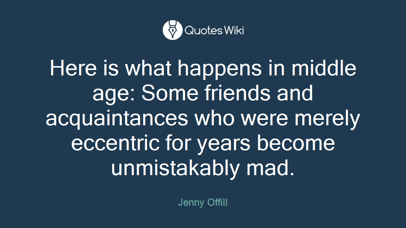 Here is what happens in middle age: Some friends and acquaintances who were merely eccentric for years become unmistakably mad.