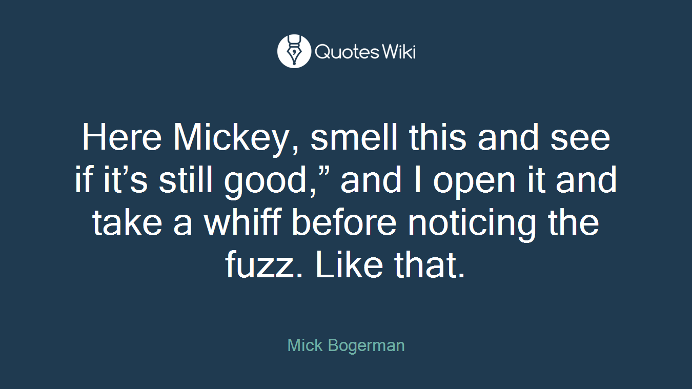 Here Mickey, smell this and see if it’s still good,” and I open it and take a whiff before noticing the fuzz. Like that.