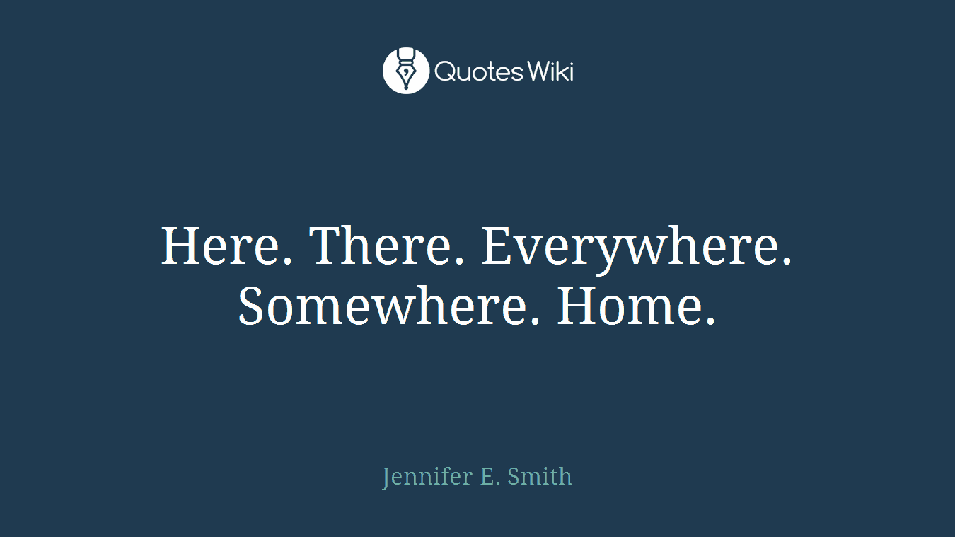 Here. There. Everywhere. Somewhere. Home.
