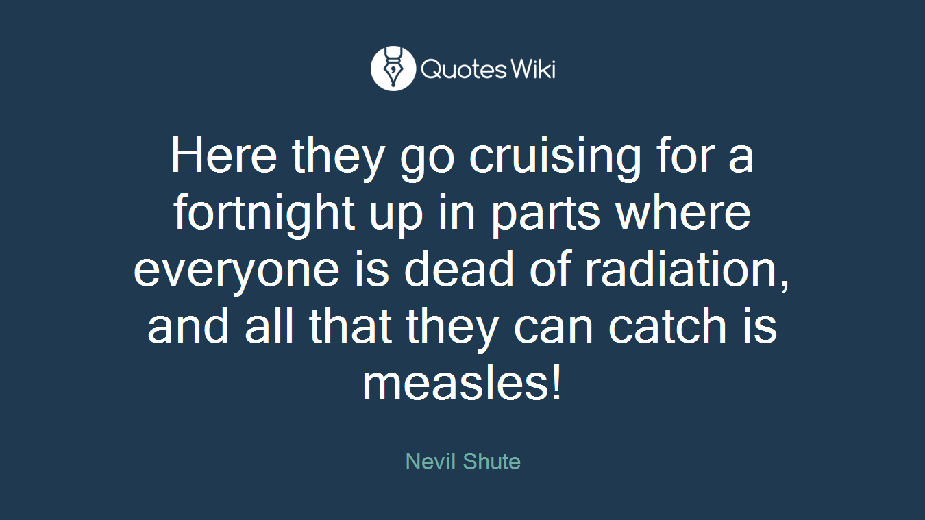 Here they go cruising for a fortnight up in parts where everyone is dead of radiation, and all that they can catch is measles!