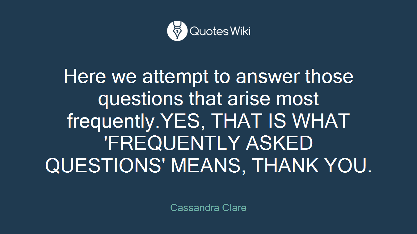 Here we attempt to answer those questions that arise most frequently.YES, THAT IS WHAT 'FREQUENTLY ASKED QUESTIONS' MEANS, THANK YOU.