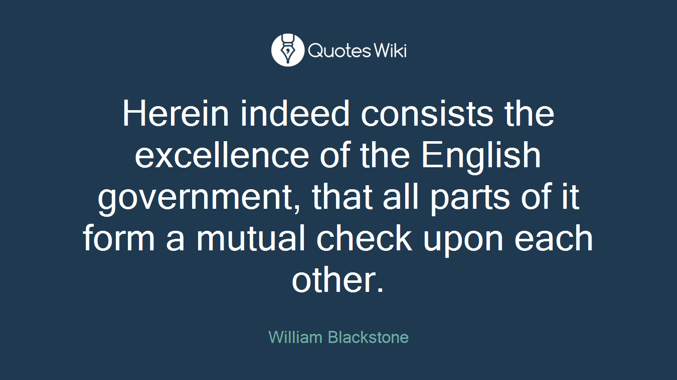 Herein indeed consists the excellence of the English government, that all parts of it form a mutual check upon each other.