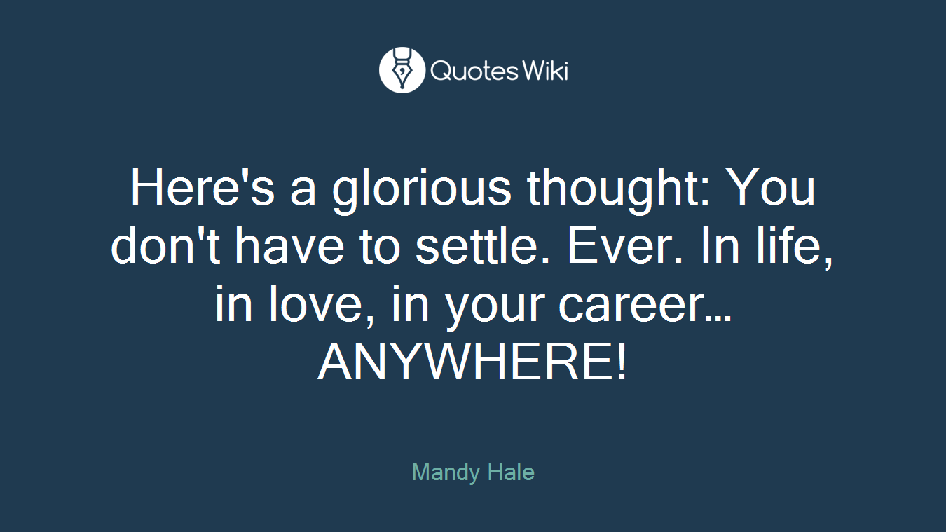Here's a glorious thought: You don't have to settle. Ever. In life, in love, in your career…ANYWHERE!