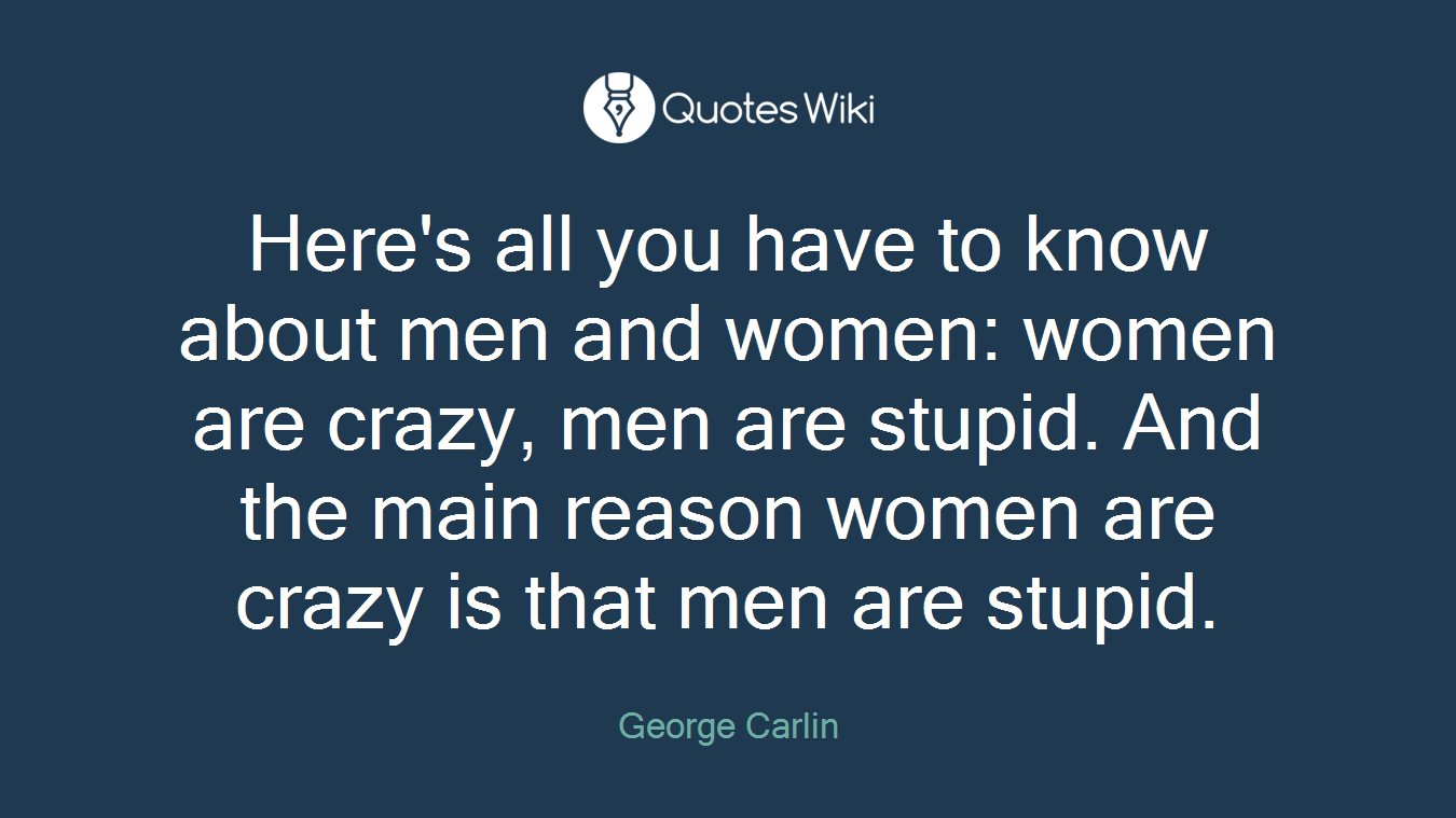 Here's all you have to know about men and women: women are crazy, men are stupid. And the main reason women are crazy is that men are stupid.
