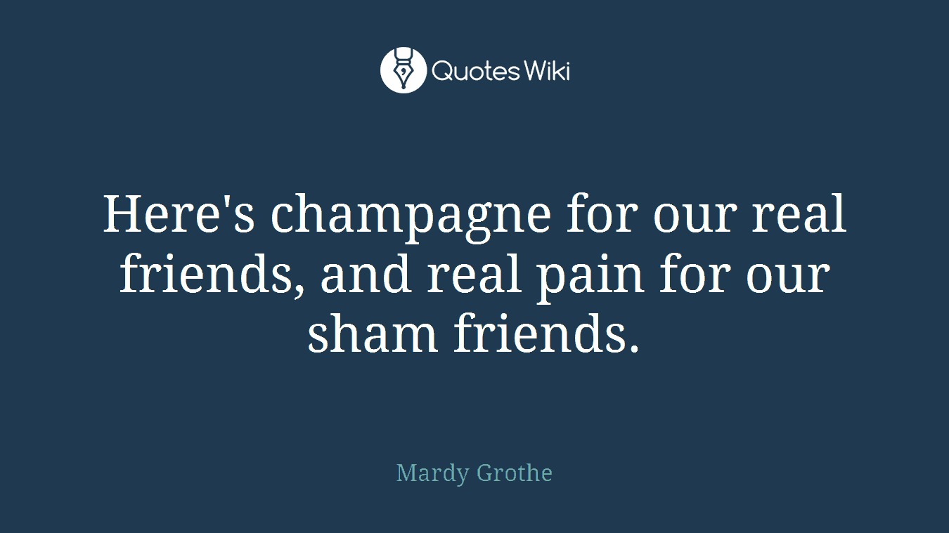 Here's champagne for our real friends, and real pain for our sham friends.