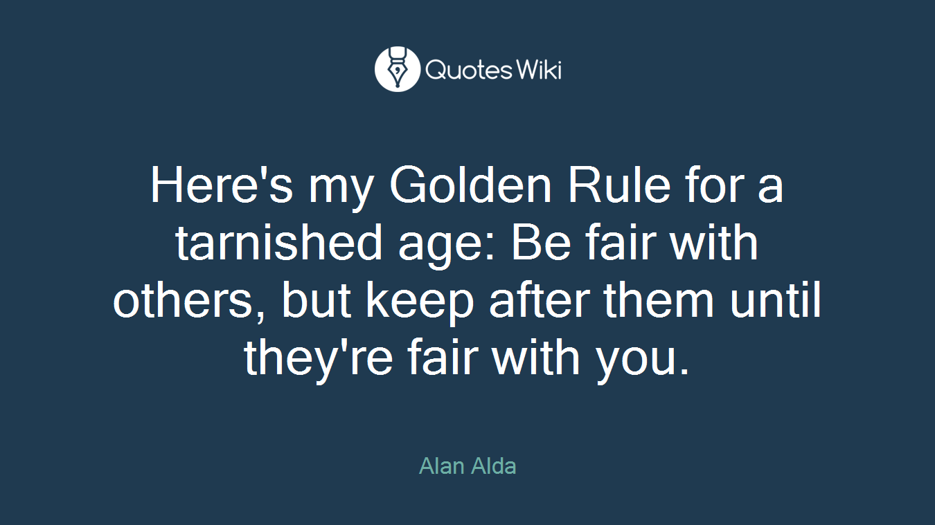 Here's my Golden Rule for a tarnished age: Be fair with others, but keep after them until they're fair with you.