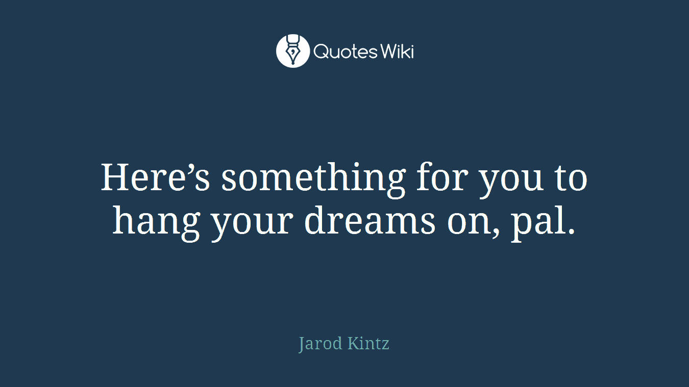 Here’s something for you to hang your dreams on, pal.