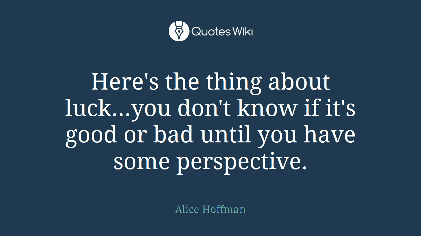 Here's the thing about luck...you don't know if it's good or bad until you have some perspective.