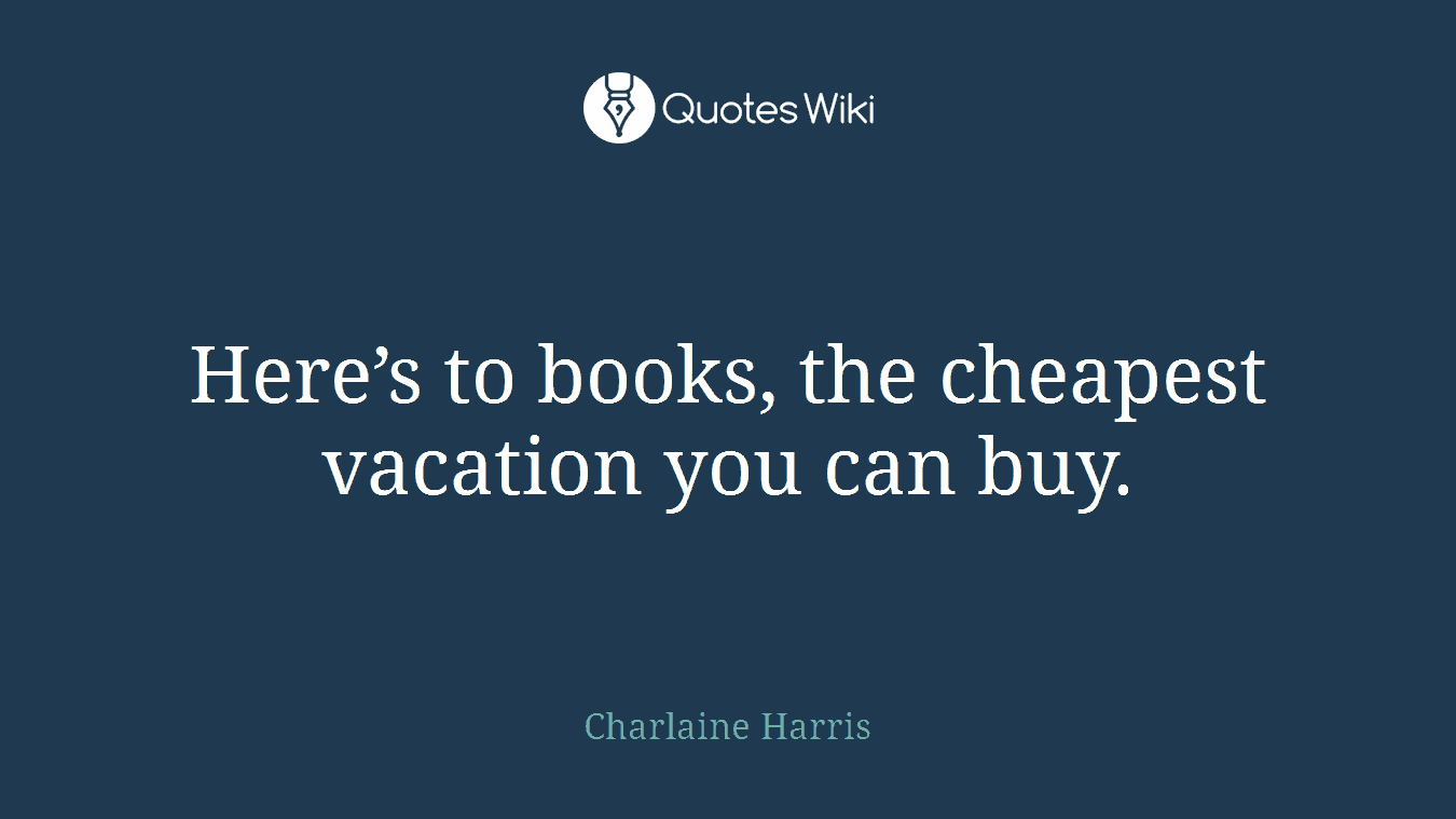 Here’s to books, the cheapest vacation you can buy.