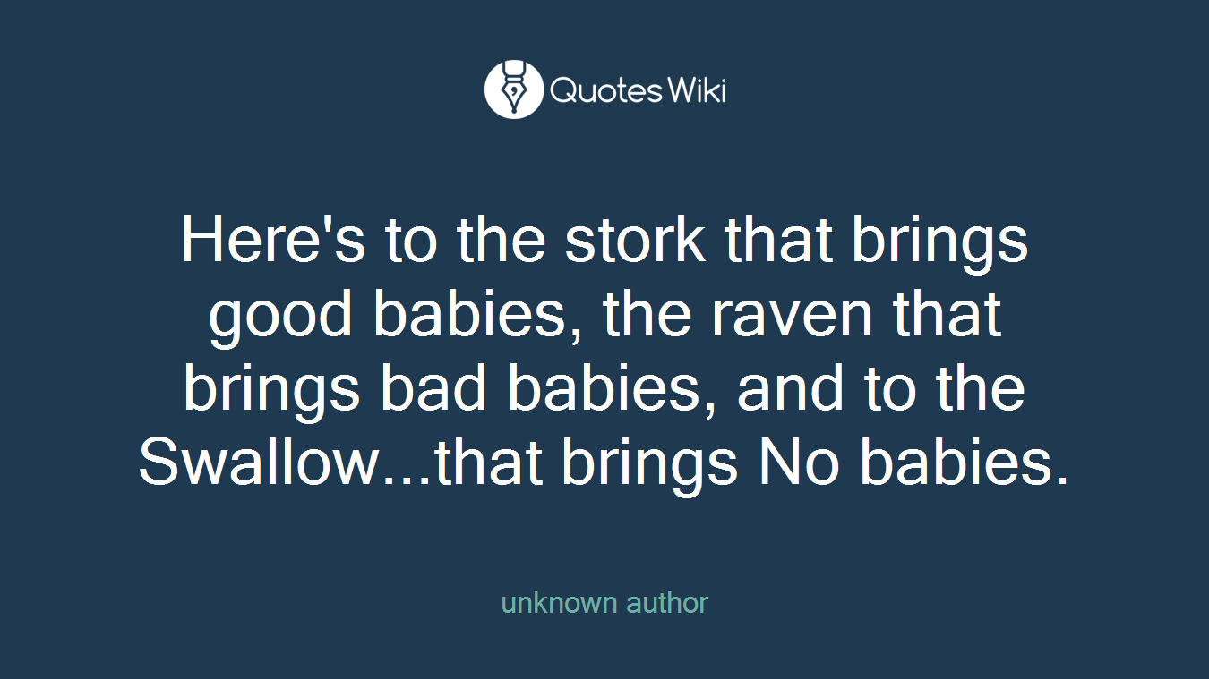 Here's to the stork that brings good babies, the raven that brings bad babies, and to the Swallow...that brings No babies.