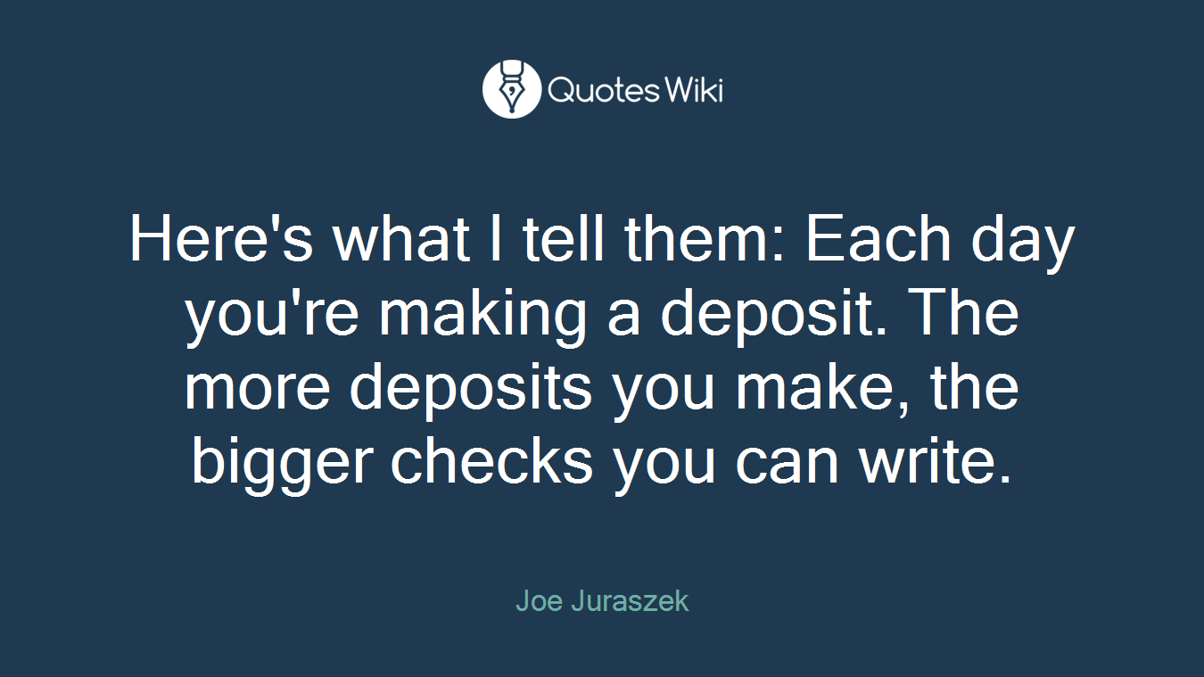 Here's what I tell them: Each day you're making a deposit. The more deposits you make, the bigger checks you can write.